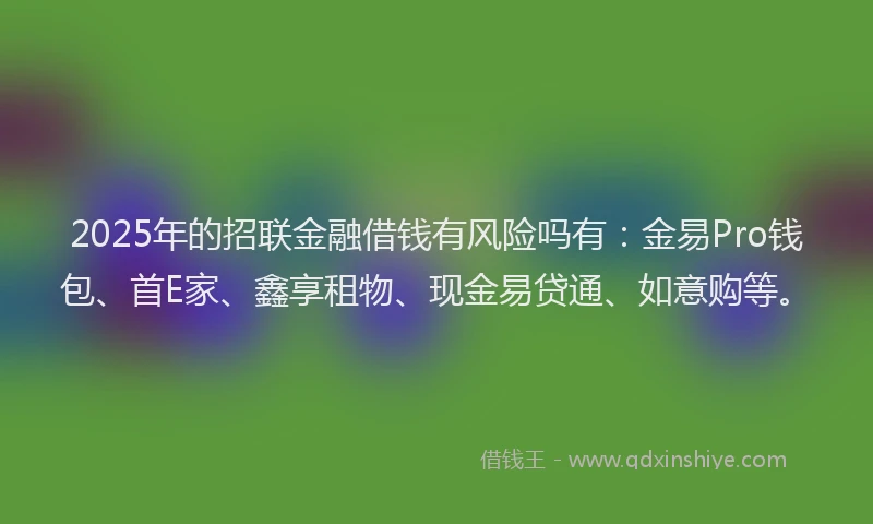 2025年的招联金融借钱有风险吗有：金易Pro钱包、首E家、鑫享租物、现金易贷通、如意购等。