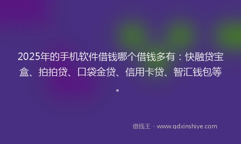 2025年的手机软件借钱哪个借钱多有：快融贷宝盒、拍拍贷、口袋金贷、信用卡贷、智汇钱包等。