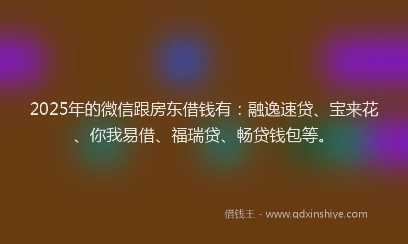 2025年的微信跟房东借钱有：融逸速贷、宝来花、你我易借、福瑞贷、畅贷钱包等。