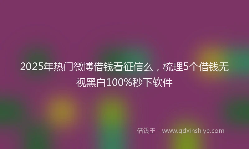 2025年热门微博借钱看征信么，梳理5个借钱无视黑白100%秒下软件