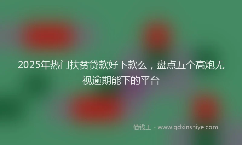 2025年热门扶贫贷款好下款么，盘点五个高炮无视逾期能下的平台