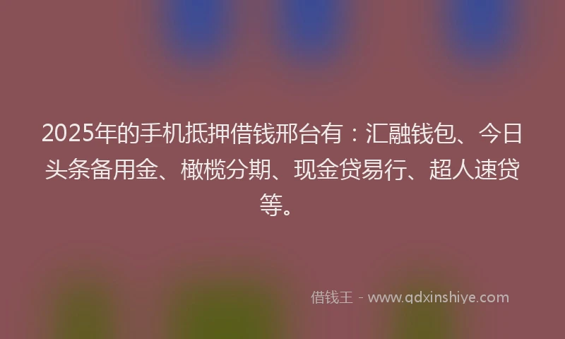 2025年的手机抵押借钱邢台有：汇融钱包、今日头条备用金、橄榄分期、现金贷易行、超人速贷等。