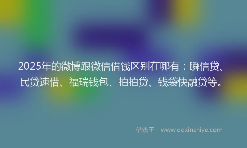 2025年的微博跟微信借钱区别在哪有：瞬信贷、民贷速借、福瑞钱包、拍拍贷、钱袋快融贷等。