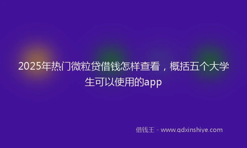 2025年热门微粒贷借钱怎样查看，概括五个大学生可以使用的app