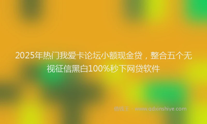 2025年热门我爱卡论坛小额现金贷，整合五个无视征信黑白100%秒下网贷软件