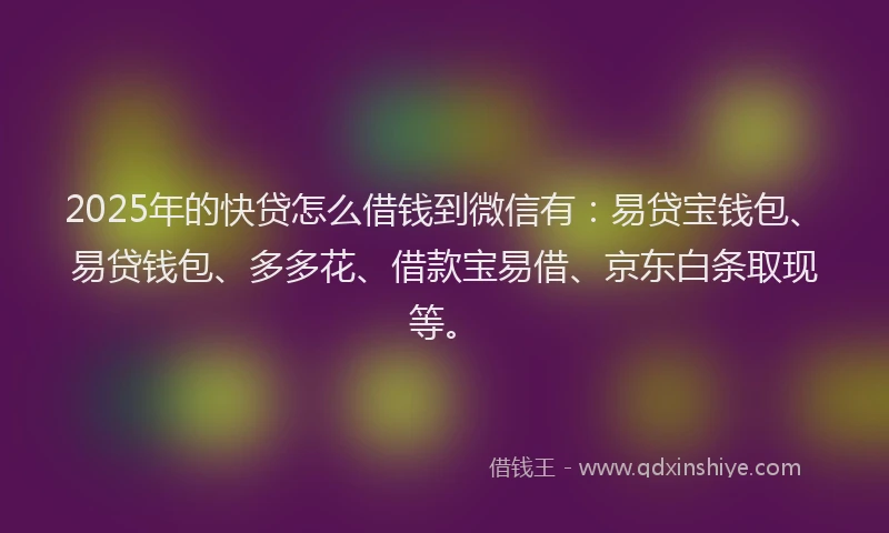 2025年的快贷怎么借钱到微信有：易贷宝钱包、易贷钱包、多多花、借款宝易借、京东白条取现等。