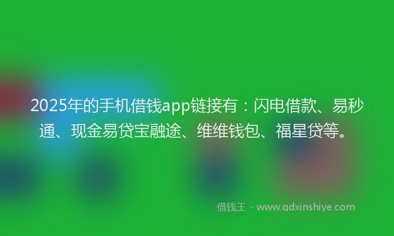 2025年的手机借钱app链接有：闪电借款、易秒通、现金易贷宝融途、维维钱包、福星贷等。