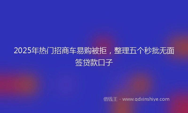 2025年热门招商车易购被拒，整理五个秒批无面签贷款口子