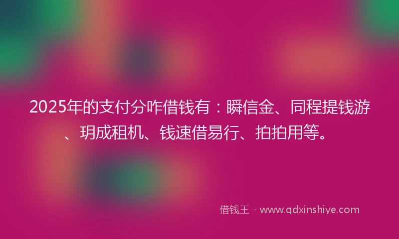 2025年的支付分咋借钱有：瞬信金、同程提钱游、玥成租机、钱速借易行、拍拍用等。