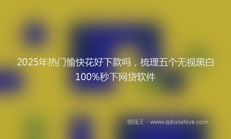 2025年热门愉快花好下款吗，梳理五个无视黑白100%秒下网贷软件