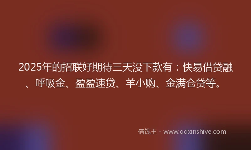 2025年的招联好期待三天没下款有：快易借贷融、呼吸金、盈盈速贷、羊小购、金满仓贷等。
