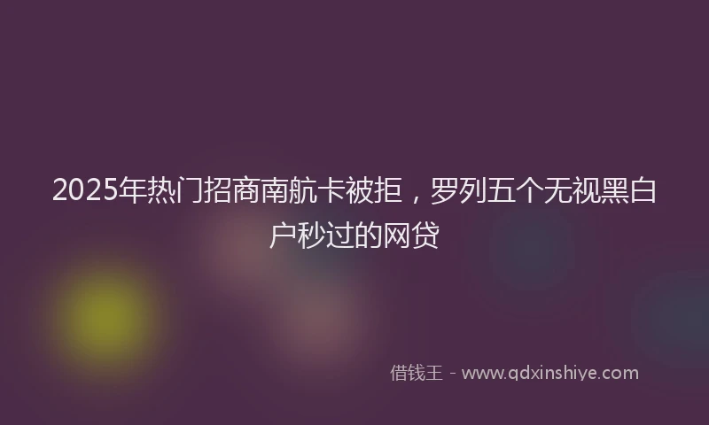 2025年热门招商南航卡被拒，罗列五个无视黑白户秒过的网贷