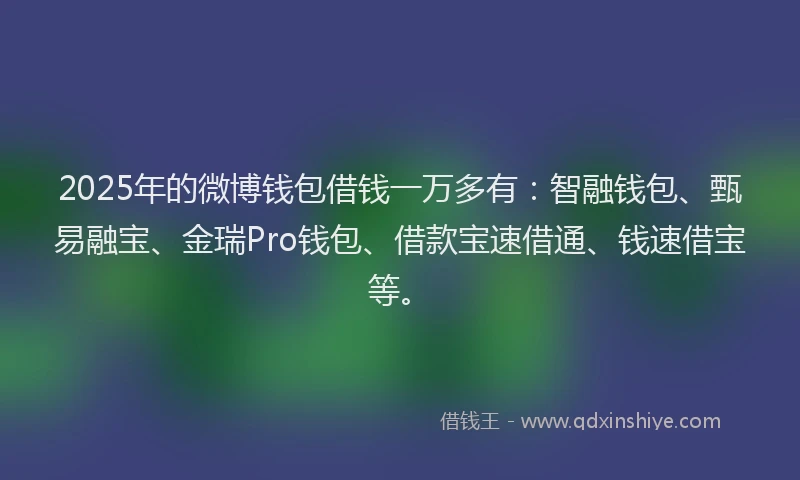 2025年的微博钱包借钱一万多有：智融钱包、甄易融宝、金瑞Pro钱包、借款宝速借通、钱速借宝等。