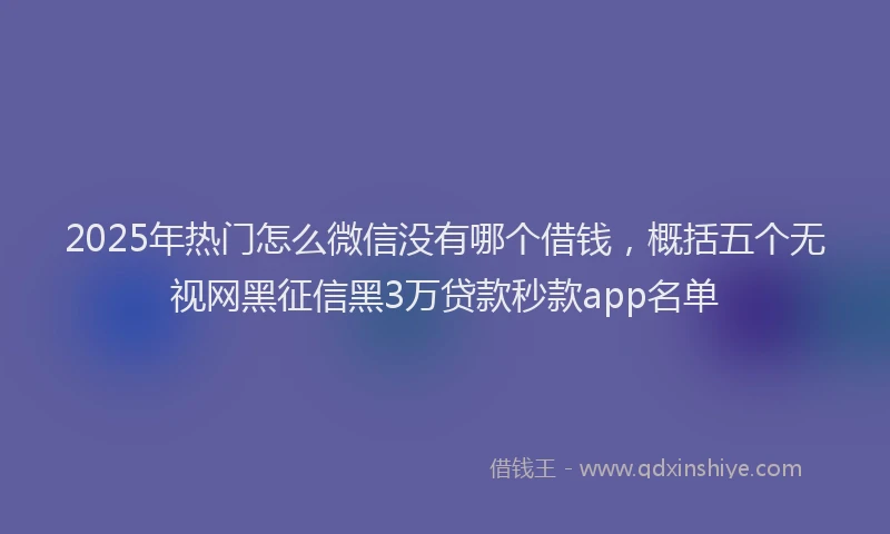 2025年热门怎么微信没有哪个借钱，概括五个无视网黑征信黑3万贷款秒款app名单