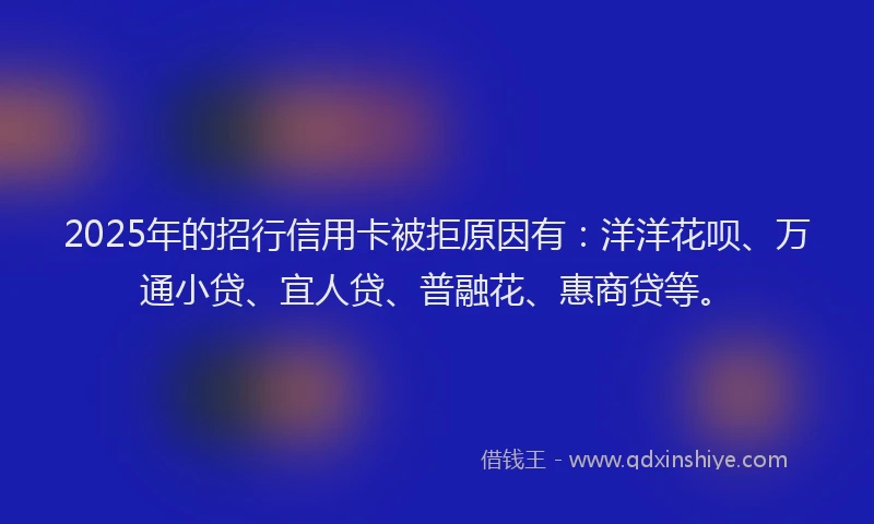 2025年的招行信用卡被拒原因有：洋洋花呗、万通小贷、宜人贷、普融花、惠商贷等。