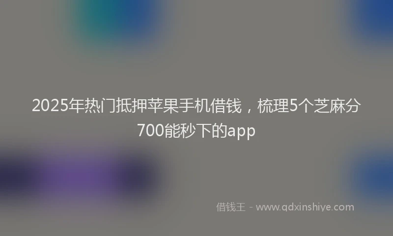 2025年热门抵押苹果手机借钱，梳理5个芝麻分700能秒下的app