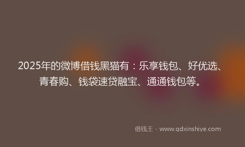 2025年的微博借钱黑猫有：乐享钱包、好优选、青春购、钱袋速贷融宝、通通钱包等。