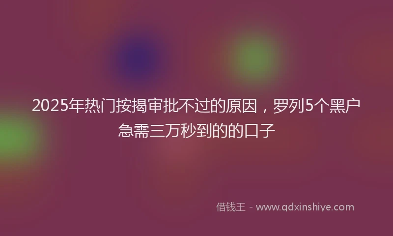 2025年热门按揭审批不过的原因，罗列5个黑户急需三万秒到的的口子