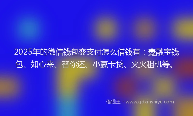 2025年的微信钱包变支付怎么借钱有：鑫融宝钱包、如心来、替你还、小赢卡贷、火火租机等。