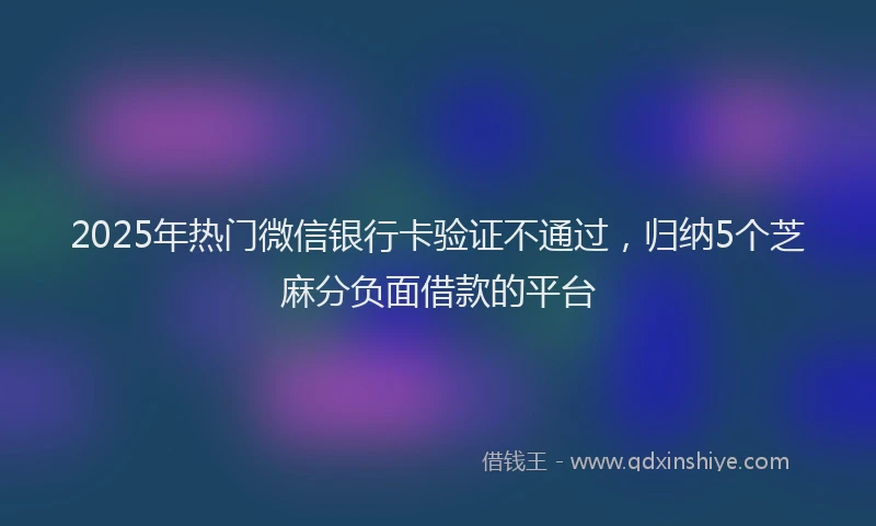2025年热门微信银行卡验证不通过，归纳5个芝麻分负面借款的平台