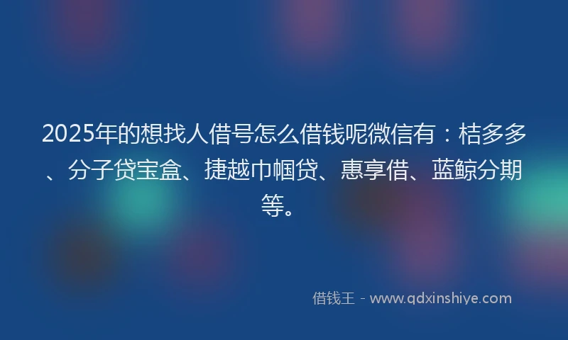 2025年的想找人借号怎么借钱呢微信有：桔多多、分子贷宝盒、捷越巾帼贷、惠享借、蓝鲸分期等。