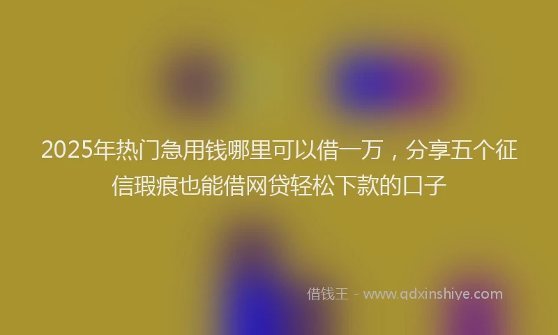 2025年热门急用钱哪里可以借一万，分享五个征信瑕疵也能借网贷轻松下款的口子