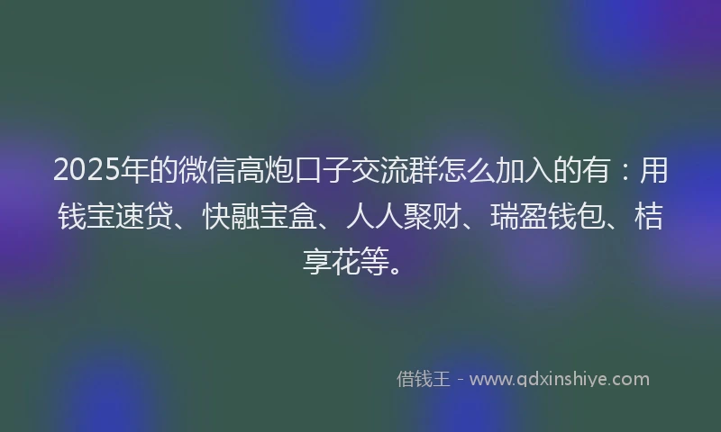2025年的微信高炮口子交流群怎么加入的有：用钱宝速贷、快融宝盒、人人聚财、瑞盈钱包、桔享花等。