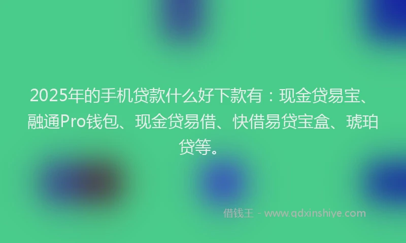 2025年的手机贷款什么好下款有：现金贷易宝、融通Pro钱包、现金贷易借、快借易贷宝盒、琥珀贷等。