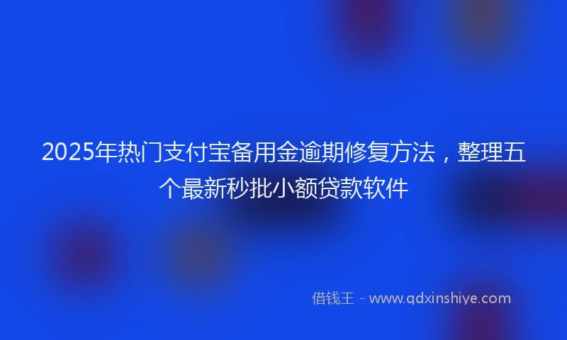 2025年热门支付宝备用金逾期修复方法，整理五个最新秒批小额贷款软件