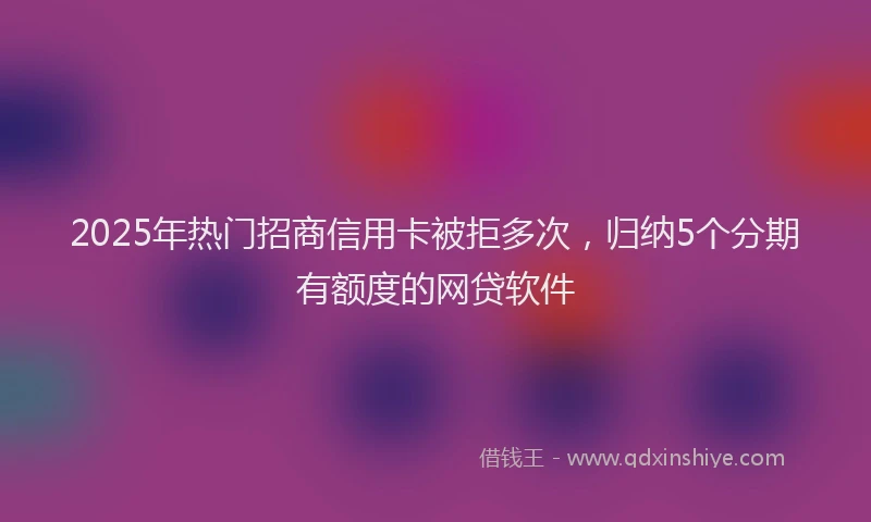 2025年热门招商信用卡被拒多次，归纳5个分期有额度的网贷软件