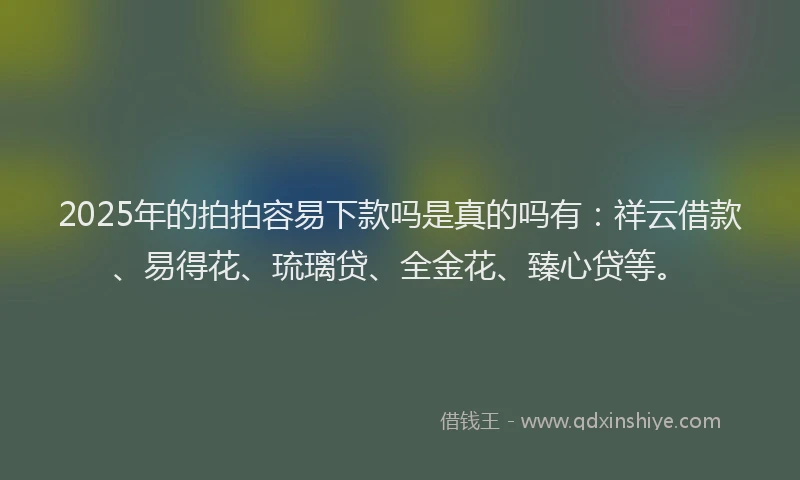 2025年的拍拍容易下款吗是真的吗有：祥云借款、易得花、琉璃贷、全金花、臻心贷等。