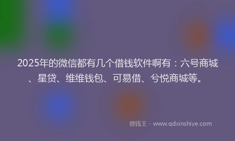 2025年的微信都有几个借钱软件啊有：六号商城、星贷、维维钱包、可易借、兮悦商城等。