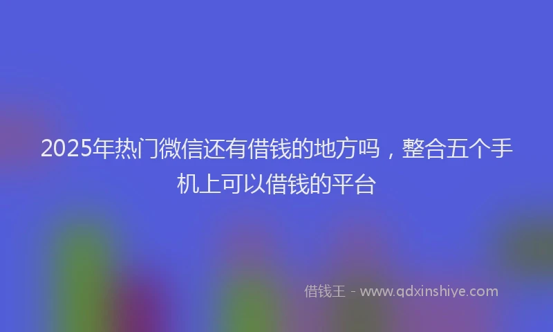 2025年热门微信还有借钱的地方吗，整合五个手机上可以借钱的平台