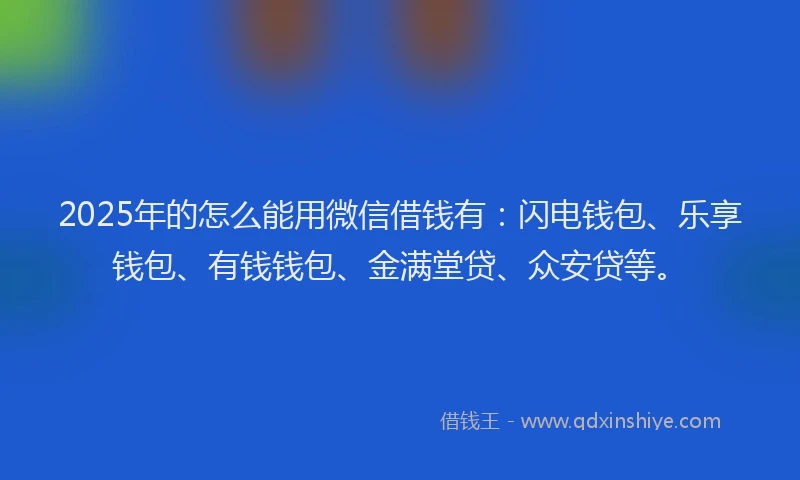 2025年的怎么能用微信借钱有：闪电钱包、乐享钱包、有钱钱包、金满堂贷、众安贷等。