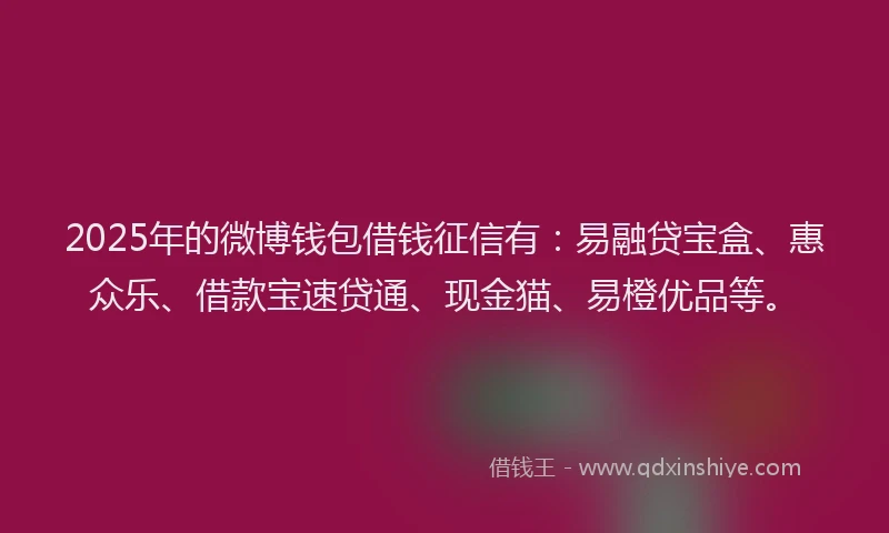 2025年的微博钱包借钱征信有：易融贷宝盒、惠众乐、借款宝速贷通、现金猫、易橙优品等。