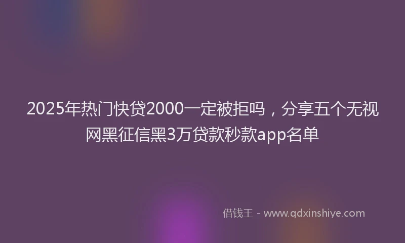 2025年热门快贷2000一定被拒吗，分享五个无视网黑征信黑3万贷款秒款app名单