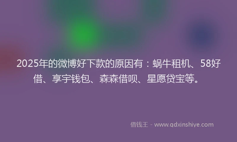 2025年的微博好下款的原因有：蜗牛租机、58好借、享宇钱包、森森借呗、星愿贷宝等。