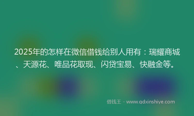 2025年的怎样在微信借钱给别人用有：瑞耀商城、天源花、唯品花取现、闪贷宝易、快融金等。