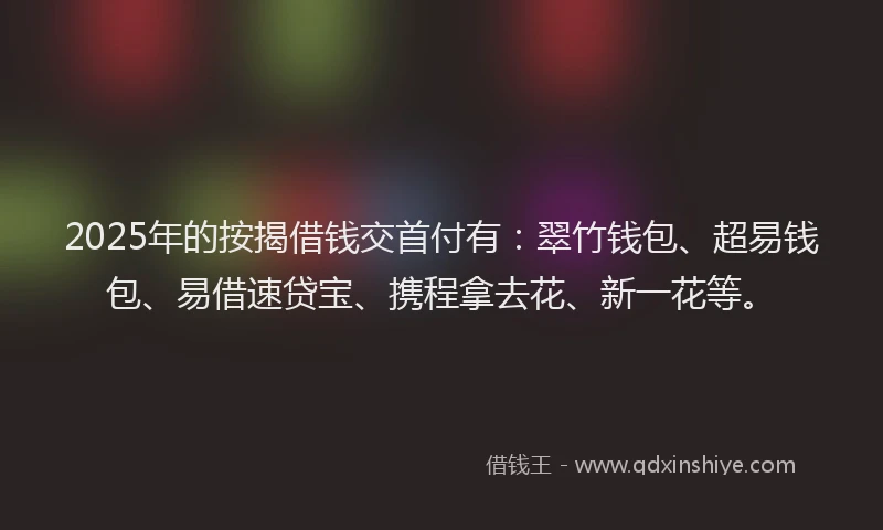 2025年的按揭借钱交首付有：翠竹钱包、超易钱包、易借速贷宝、携程拿去花、新一花等。
