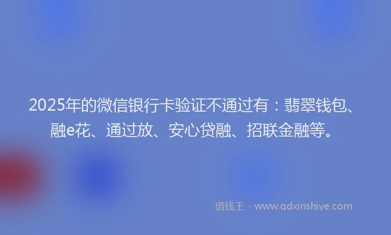 2025年的微信银行卡验证不通过有：翡翠钱包、融e花、通过放、安心贷融、招联金融等。