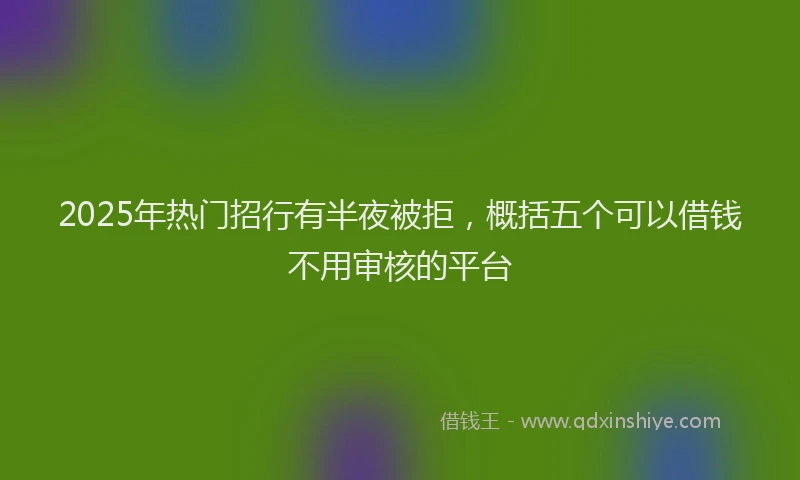2025年热门招行有半夜被拒，概括五个可以借钱不用审核的平台