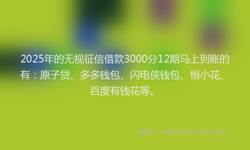 2025年的无视征信借款3000分12期马上到账的有：原子贷、多多钱包、闪电侠钱包、恒小花、百度有钱花等。