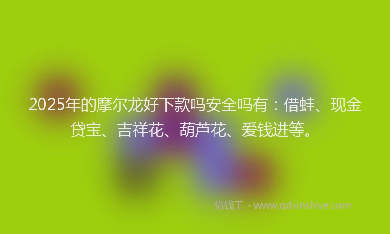 2025年的摩尔龙好下款吗安全吗有：借蛙、现金贷宝、吉祥花、葫芦花、爱钱进等。