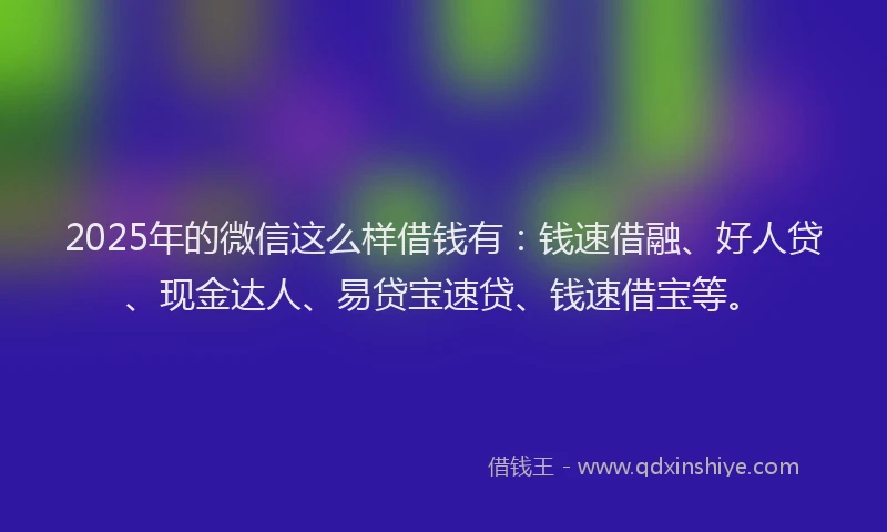 2025年的微信这么样借钱有：钱速借融、好人贷、现金达人、易贷宝速贷、钱速借宝等。