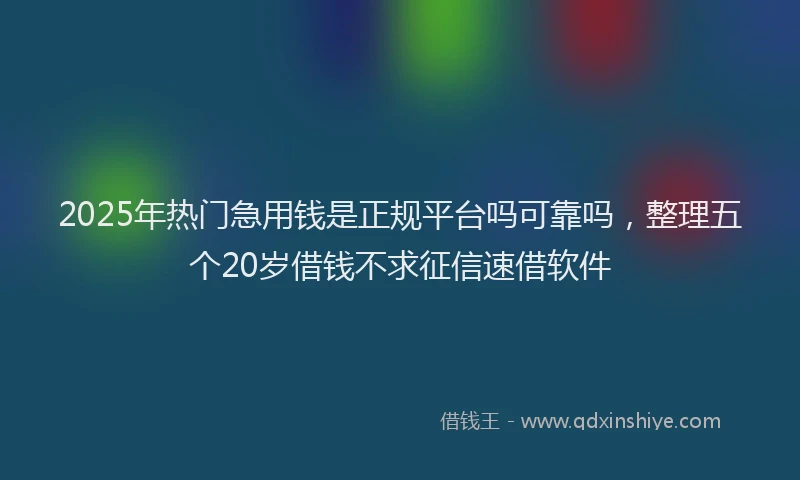 2025年热门急用钱是正规平台吗可靠吗，整理五个20岁借钱不求征信速借软件