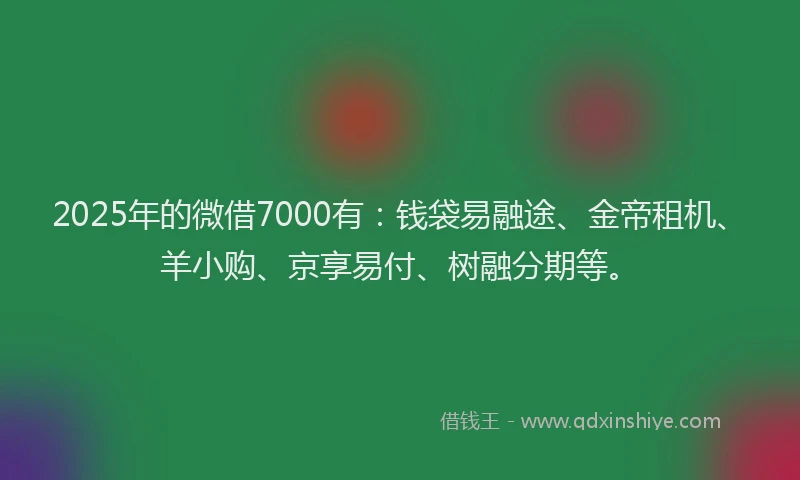 2025年的微借7000有：钱袋易融途、金帝租机、羊小购、京享易付、树融分期等。
