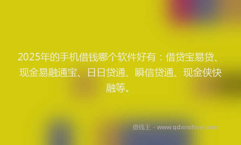2025年的手机借钱哪个软件好有：借贷宝易贷、现金易融通宝、日日贷通、瞬信贷通、现金侠快融等。
