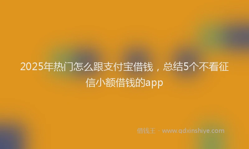 2025年热门怎么跟支付宝借钱，总结5个不看征信小额借钱的app