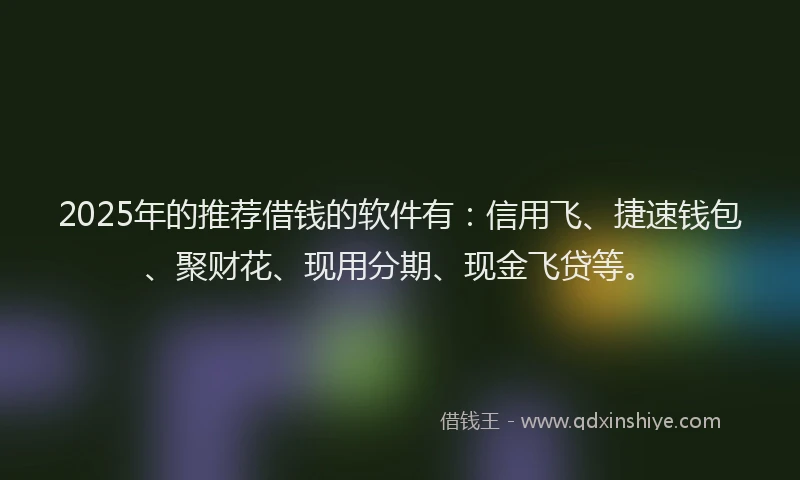 2025年的推荐借钱的软件有：信用飞、捷速钱包、聚财花、现用分期、现金飞贷等。