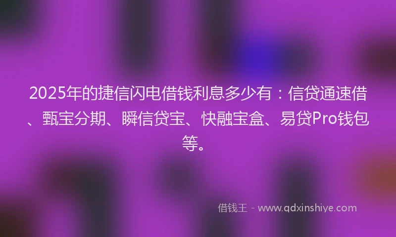 2025年的捷信闪电借钱利息多少有：信贷通速借、甄宝分期、瞬信贷宝、快融宝盒、易贷Pro钱包等。